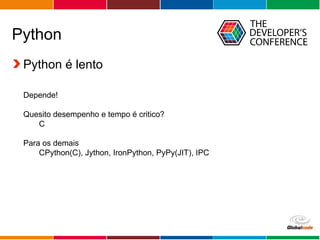Globalcode – Open4education
Python
Python é lento
Depende!
Quesito desempenho e tempo é critico?
C
Para os demais
CPython(C), Jython, IronPython, PyPy(JIT), IPC
 