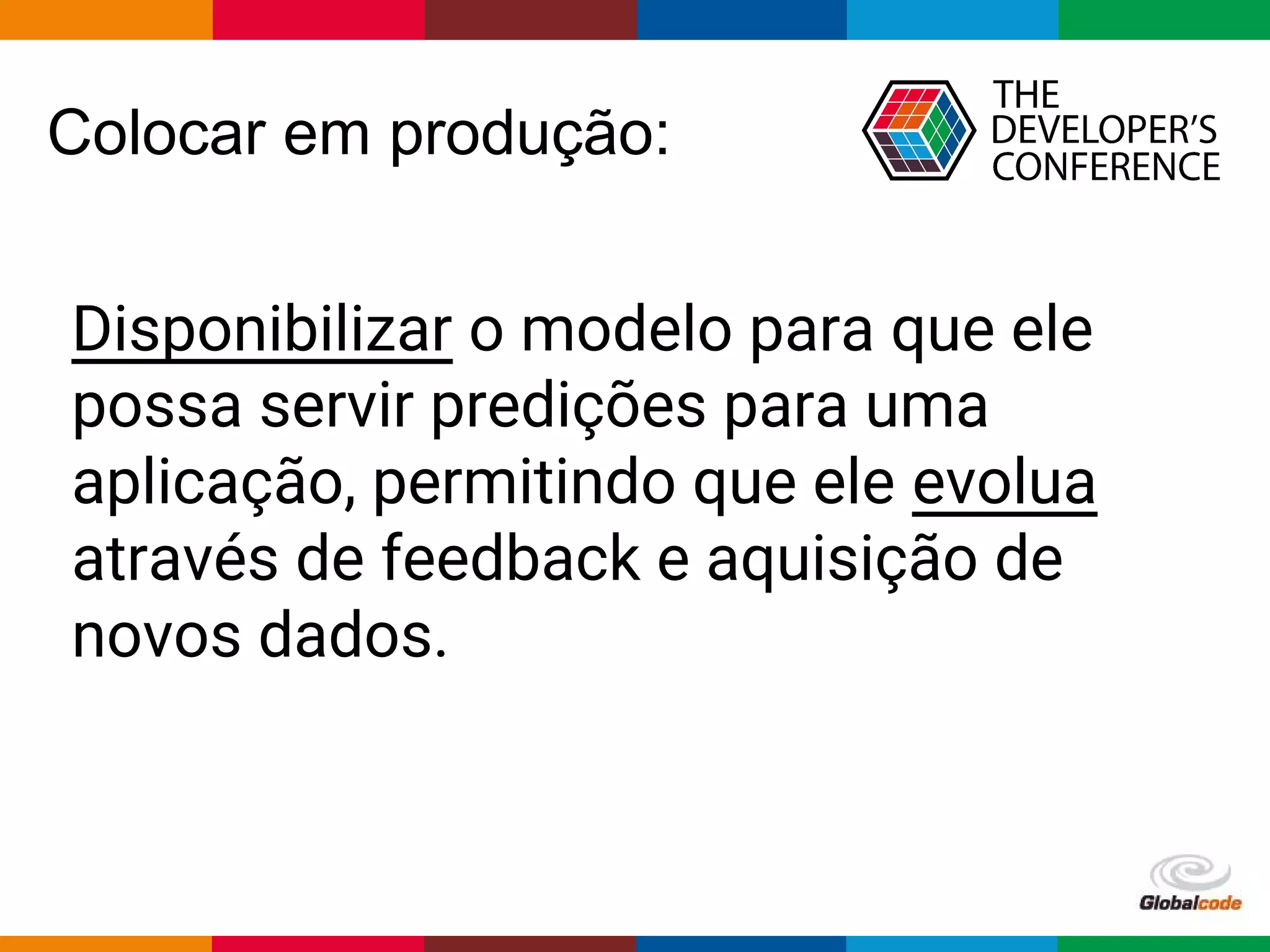 Globalcode – Open4education
Colocar em produção:
Disponibilizar o modelo para que ele
possa servir predições para uma
aplicação, permitindo que ele evolua
através de feedback e aquisição de
novos dados.
 
