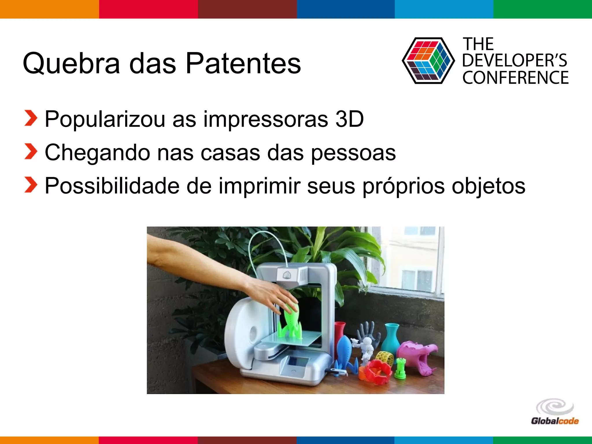 Globalcode – Open4education
Quebra das Patentes
Popularizou as impressoras 3D
Chegando nas casas das pessoas
Possibilidade de imprimir seus próprios objetos
 