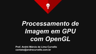 Processamento de
Imagem em GPU
com OpenGL
Prof. André Márcio de Lima Curvello
contato@andrecurvello.com.br
 