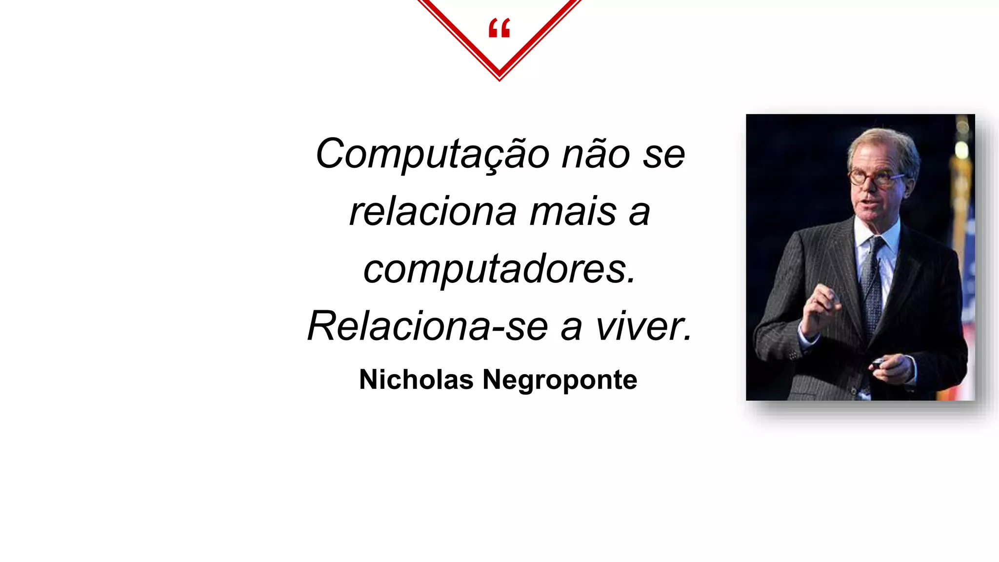 “
Computação não se
relaciona mais a
computadores.
Relaciona-se a viver.
Nicholas Negroponte
 