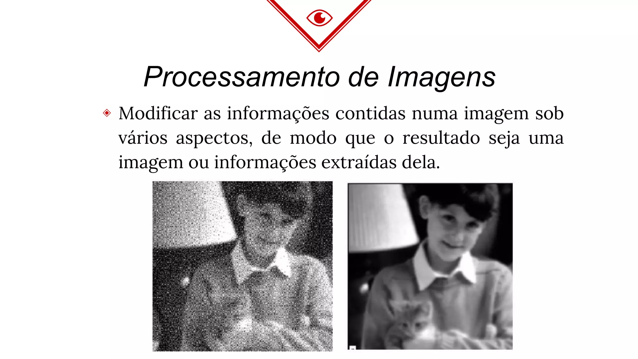 Processamento de Imagens
◈ Modificar as informações contidas numa imagem sob
vários aspectos, de modo que o resultado seja uma
imagem ou informações extraídas dela.
 