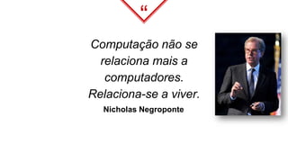 “
Computação não se
relaciona mais a
computadores.
Relaciona-se a viver.
Nicholas Negroponte
 