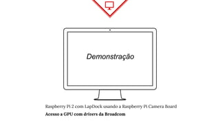 Demonstração
Raspberry Pi 2 com LapDock usando a Raspberry Pi Camera Board
Acesso a GPU com drivers da Broadcom
 