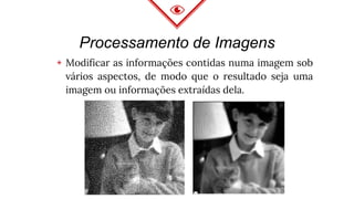 Processamento de Imagens
◈ Modificar as informações contidas numa imagem sob
vários aspectos, de modo que o resultado seja uma
imagem ou informações extraídas dela.
 