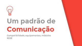 Um padrão de
Comunicação
Compatibilidade, equipamentos, módulos
REDE
 