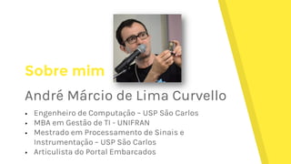 Sobre mim
André Márcio de Lima Curvello
▸ Engenheiro de Computação – USP São Carlos
▸ MBA em Gestão de TI - UNIFRAN
▸ Mestrado em Processamento de Sinais e
Instrumentação – USP São Carlos
▸ Articulista do Portal Embarcados
 