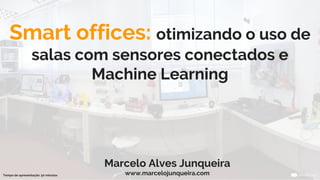 Smart offices: otimizando o uso de
salas com sensores conectados e
Machine Learning
Marcelo Alves Junqueira
www.marcelojunqueira.comTempo de apresentação: 50 minutos
 