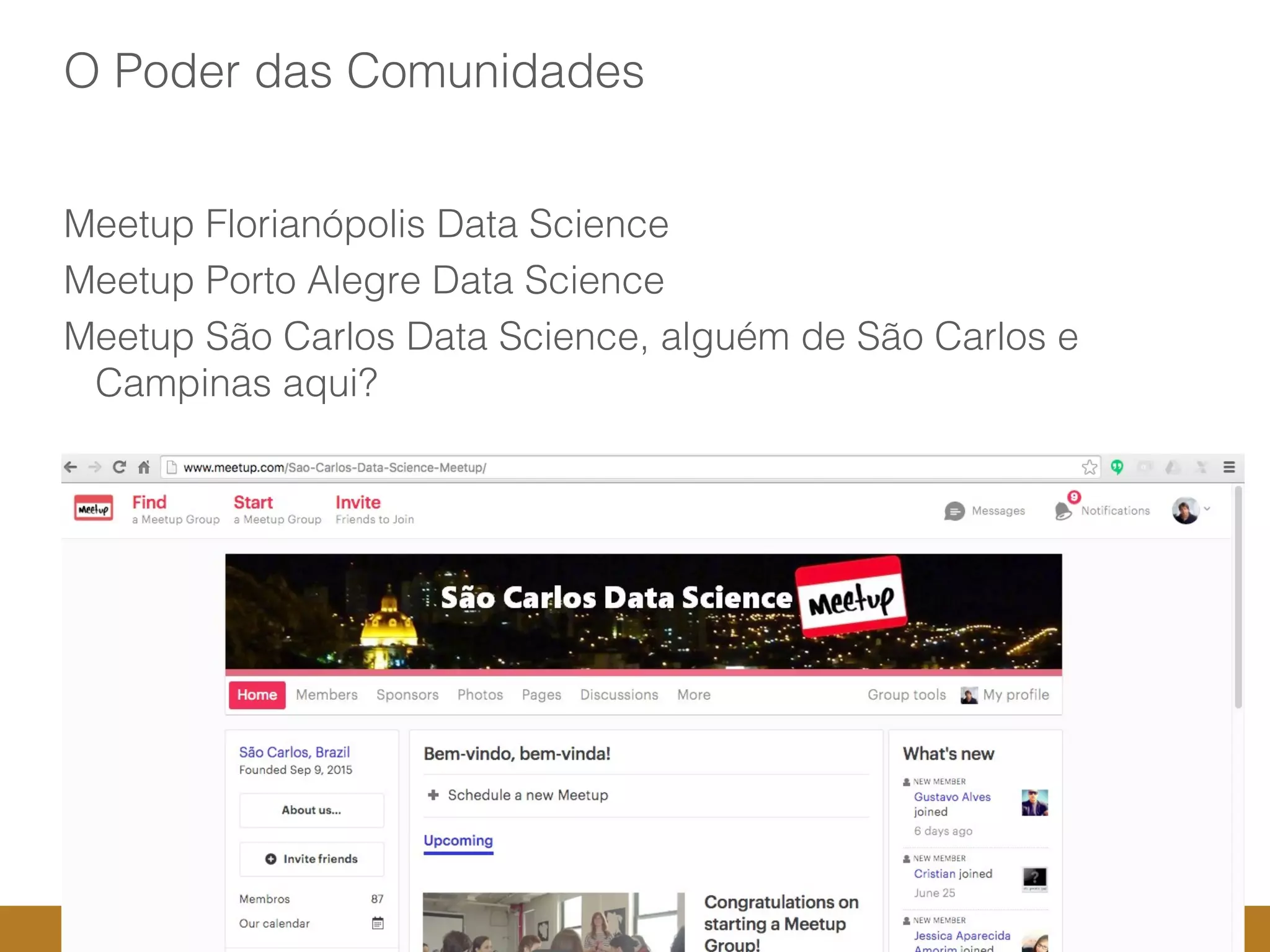 7
O Poder das Comunidades
Meetup Florianópolis Data Science
Meetup Porto Alegre Data Science
Meetup São Carlos Data Science, alguém de São Carlos e
Campinas aqui?