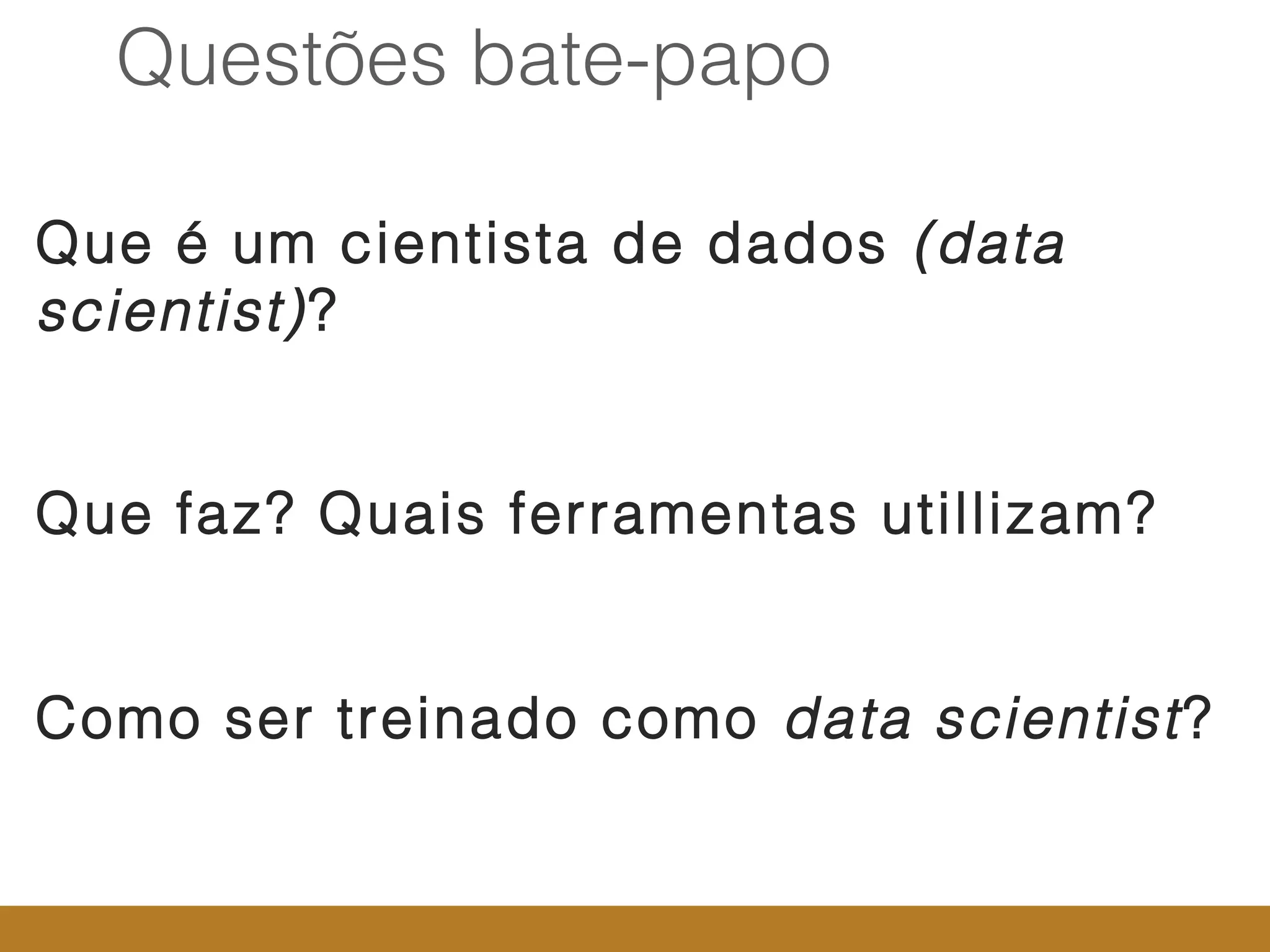 8
Que é um cientista de dados (data
scientist)?
Que faz? Quais ferramentas utillizam?
Como ser treinado como data scientist?
Questões bate-papo