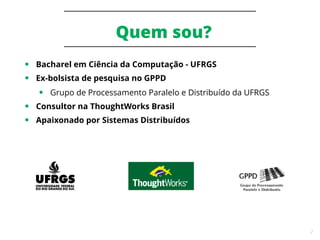 2
Quem sou?
● Bacharel em Ciência da Computação - UFRGS
● Ex-bolsista de pesquisa no GPPD
● Grupo de Processamento Paralelo e Distribuído da UFRGS
● Consultor na ThoughtWorks Brasil
● Apaixonado por Sistemas Distribuídos
 
