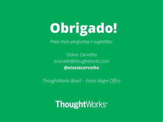 Obrigado!
Para mais perguntas e sugestões:
Otávio Carvalho
ocarvalh@thoughtworks.com
@otaviocarvalho
ThoughtWorks Brazil – Porto Alegre Office
 