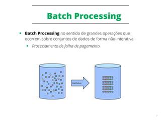 9
Batch Processing
● Batch Processing no sentido de grandes operações que
ocorrem sobre conjuntos de dados de forma não-interativa
● Processamento de folha de pagamento
MapReduce
 