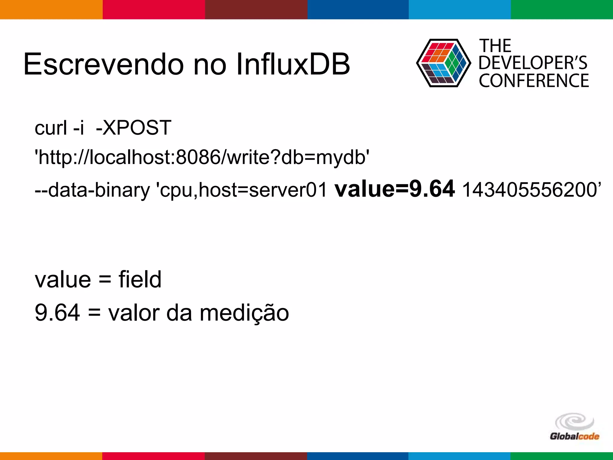 Globalcode – Open4education
Escrevendo no InfluxDB
curl -i -XPOST
'http://localhost:8086/write?db=mydb'
--data-binary 'cpu,host=server01 value=9.64 143405556200’
value = field
9.64 = valor da medição
 