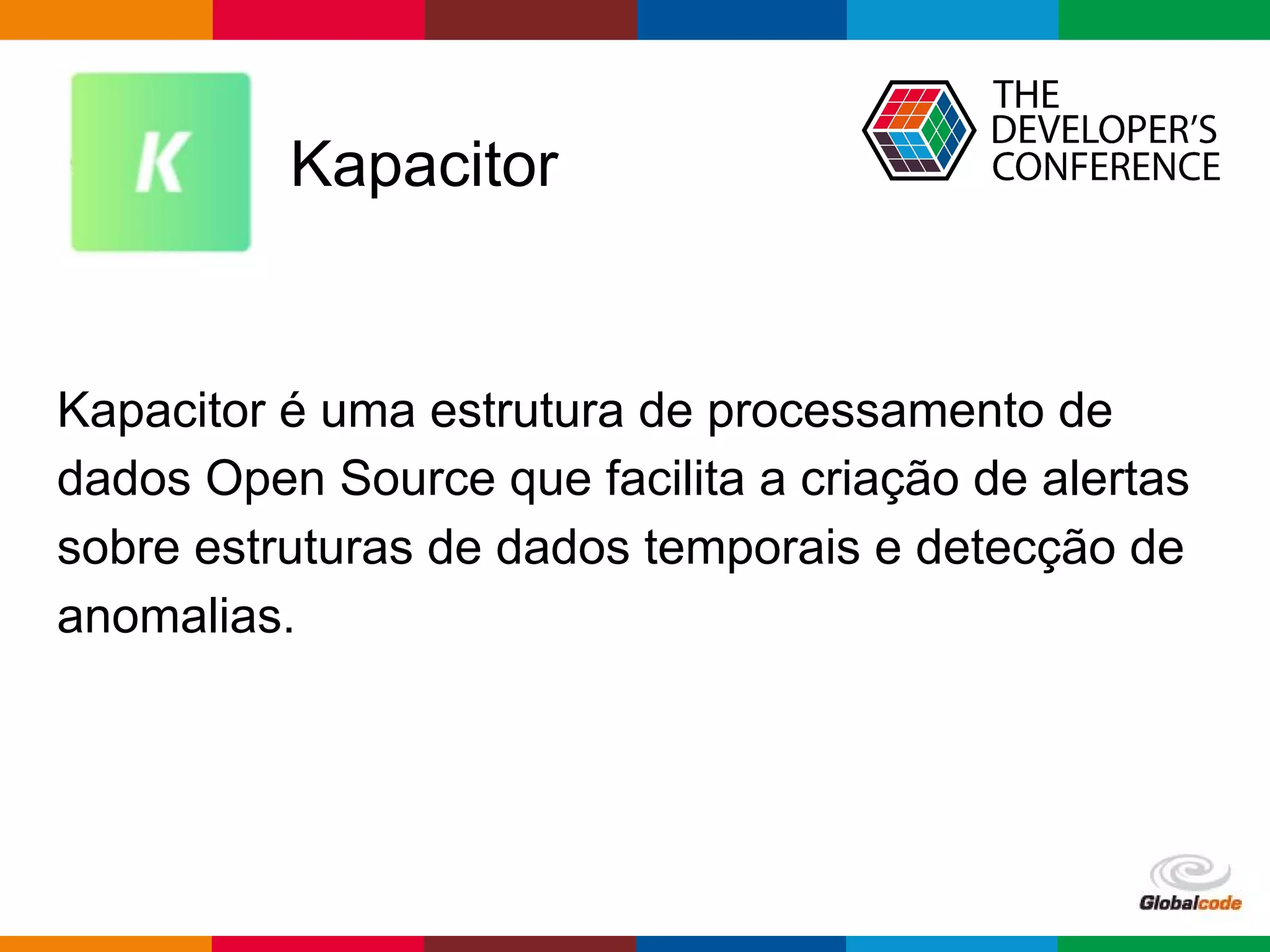 Globalcode – Open4education
Kapacitor
Kapacitor é uma estrutura de processamento de
dados Open Source que facilita a criação de alertas
sobre estruturas de dados temporais e detecção de
anomalias.
 