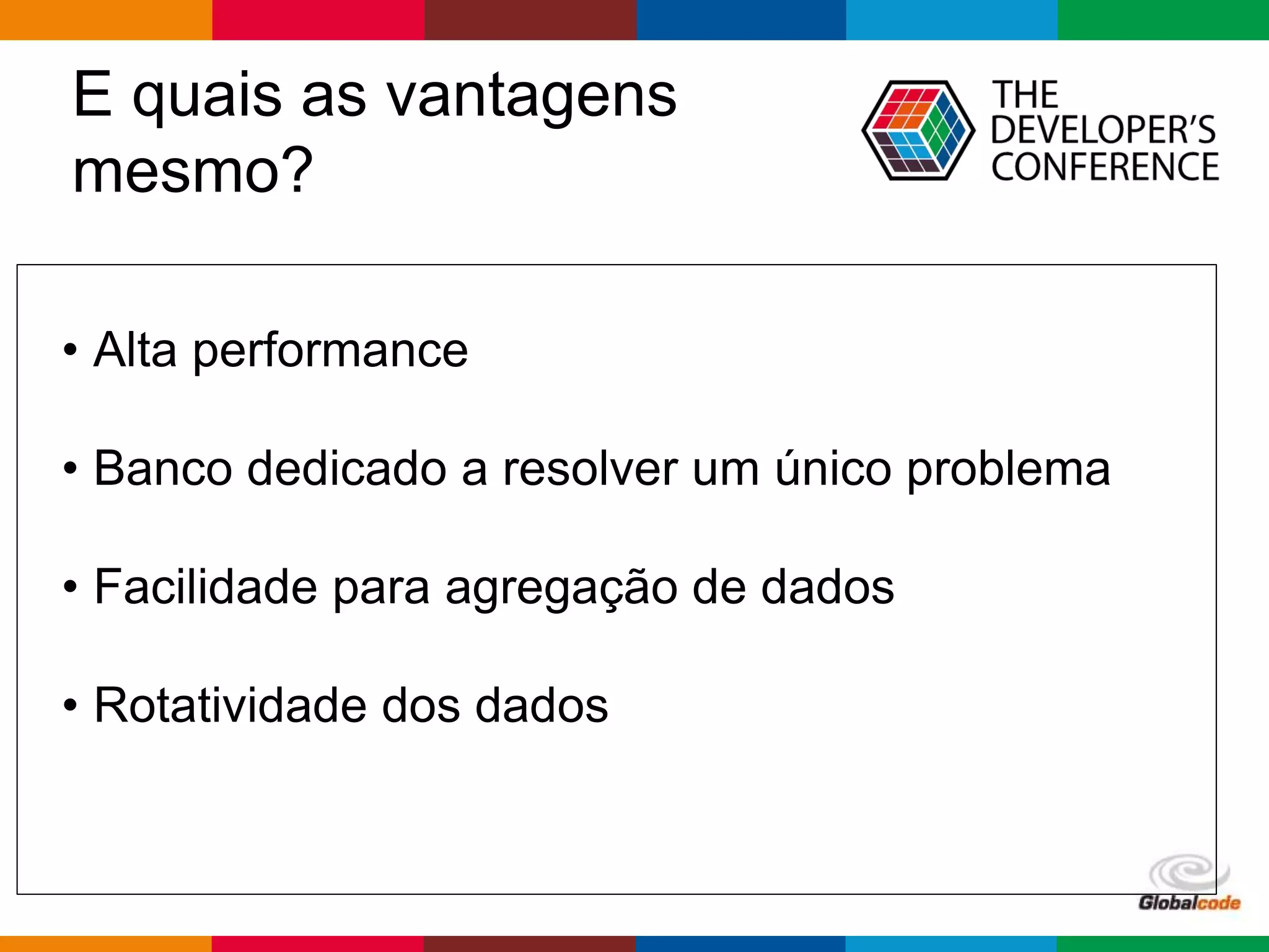 Globalcode – Open4education
E quais as vantagens
mesmo?
• Alta performance
• Banco dedicado a resolver um único problema
• Facilidade para agregação de dados
• Rotatividade dos dados
 
