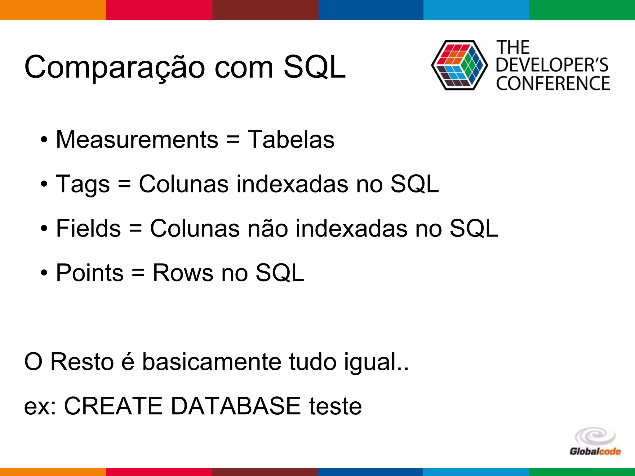 Globalcode – Open4education
Comparação com SQL
• Measurements = Tabelas
• Tags = Colunas indexadas no SQL
• Fields = Colunas não indexadas no SQL
• Points = Rows no SQL
O Resto é basicamente tudo igual..
ex: CREATE DATABASE teste
 