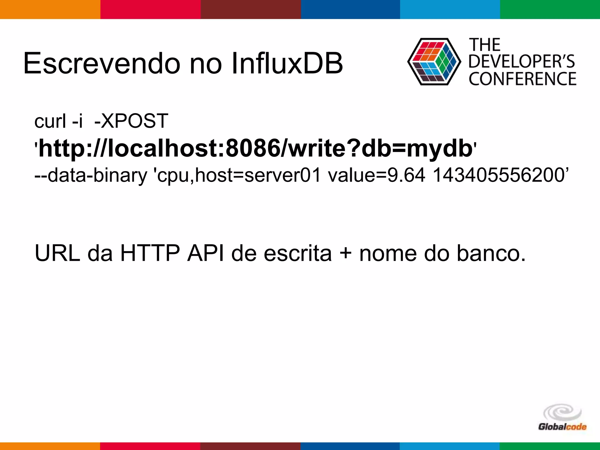 Globalcode – Open4education
Escrevendo no InfluxDB
curl -i -XPOST
'http://localhost:8086/write?db=mydb'
--data-binary 'cpu,host=server01 value=9.64 143405556200’
URL da HTTP API de escrita + nome do banco.
 