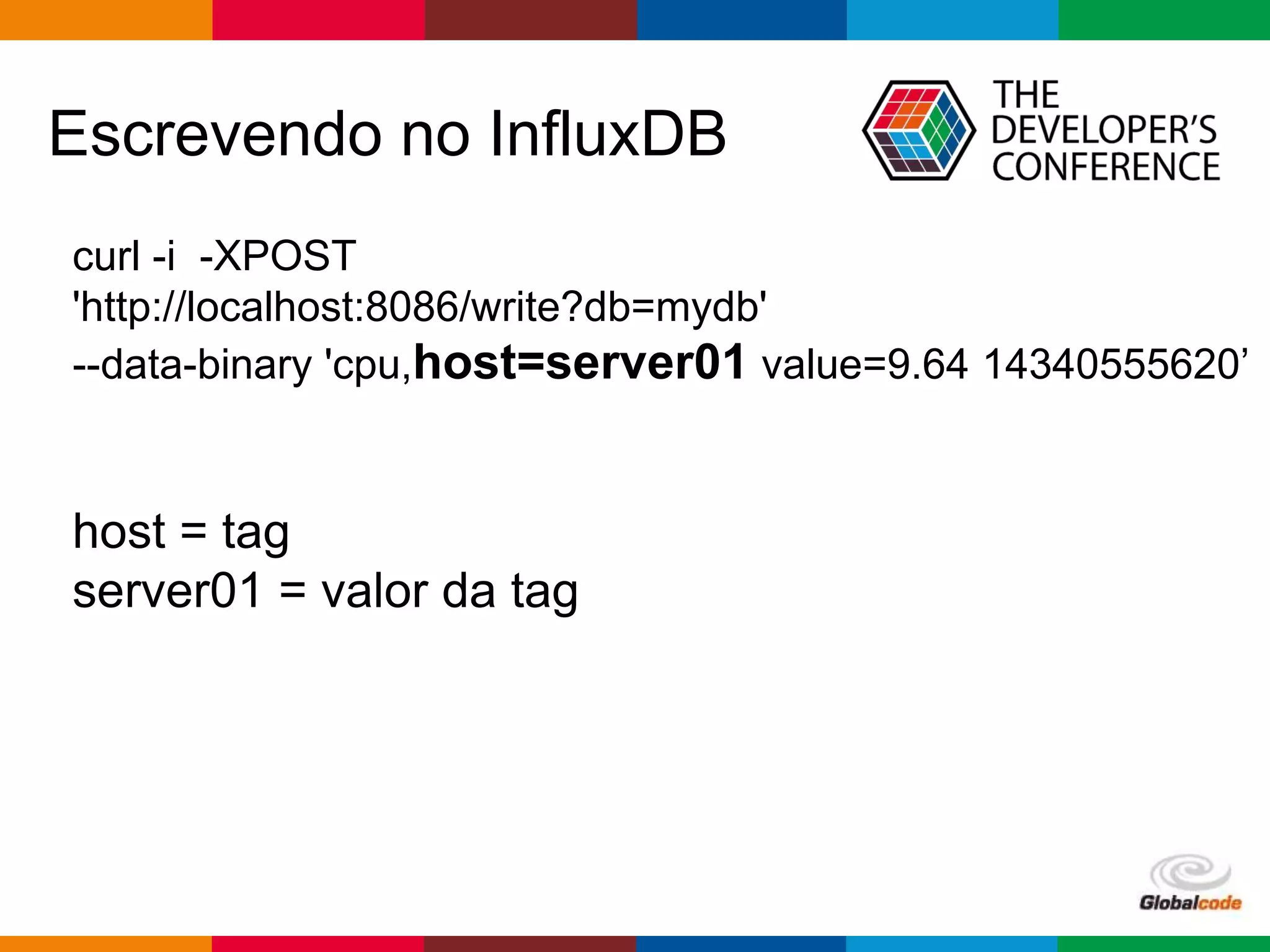 Globalcode – Open4education
Escrevendo no InfluxDB
curl -i -XPOST
'http://localhost:8086/write?db=mydb'
--data-binary 'cpu,host=server01 value=9.64 14340555620’
host = tag
server01 = valor da tag
 