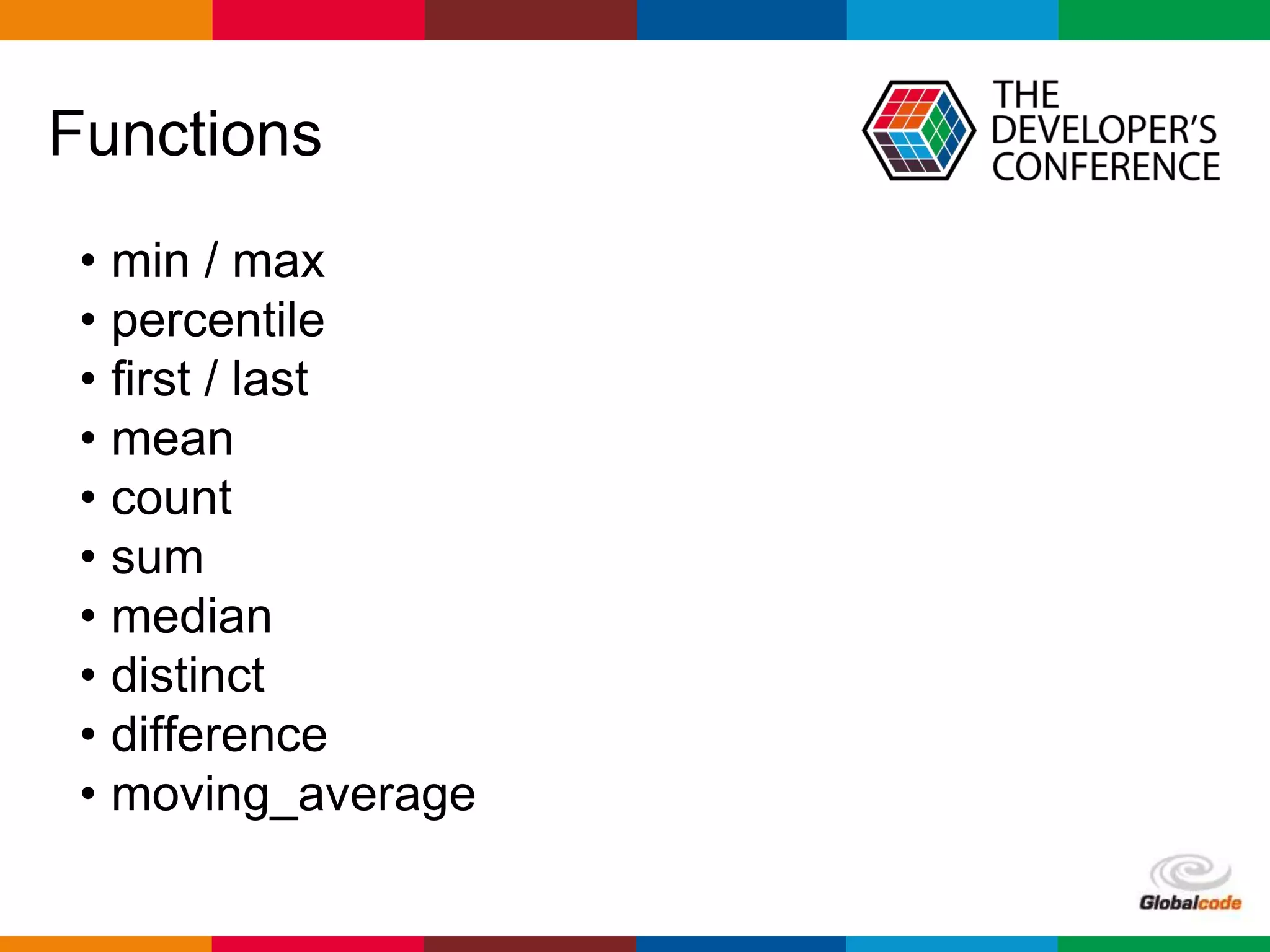 Globalcode – Open4education
Functions
• min / max
• percentile
• ﬁrst / last
• mean
• count
• sum
• median
• distinct
• difference
• moving_average
 