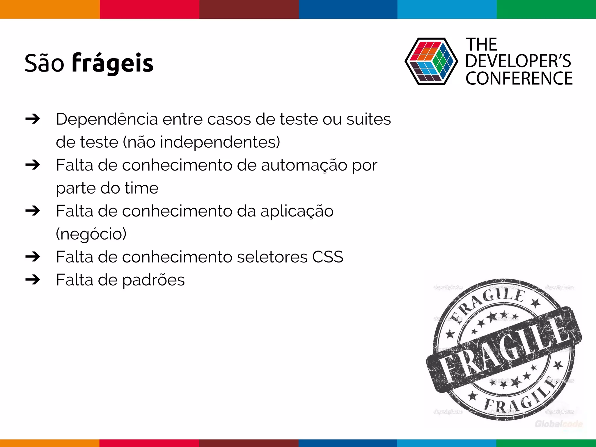 Globalcode – Open4education
São frágeis
➔ Dependência entre casos de teste ou suites
de teste (não independentes)
➔ Falta de conhecimento de automação por
parte do time
➔ Falta de conhecimento da aplicação
(negócio)
➔ Falta de conhecimento seletores CSS
➔ Falta de padrões
 