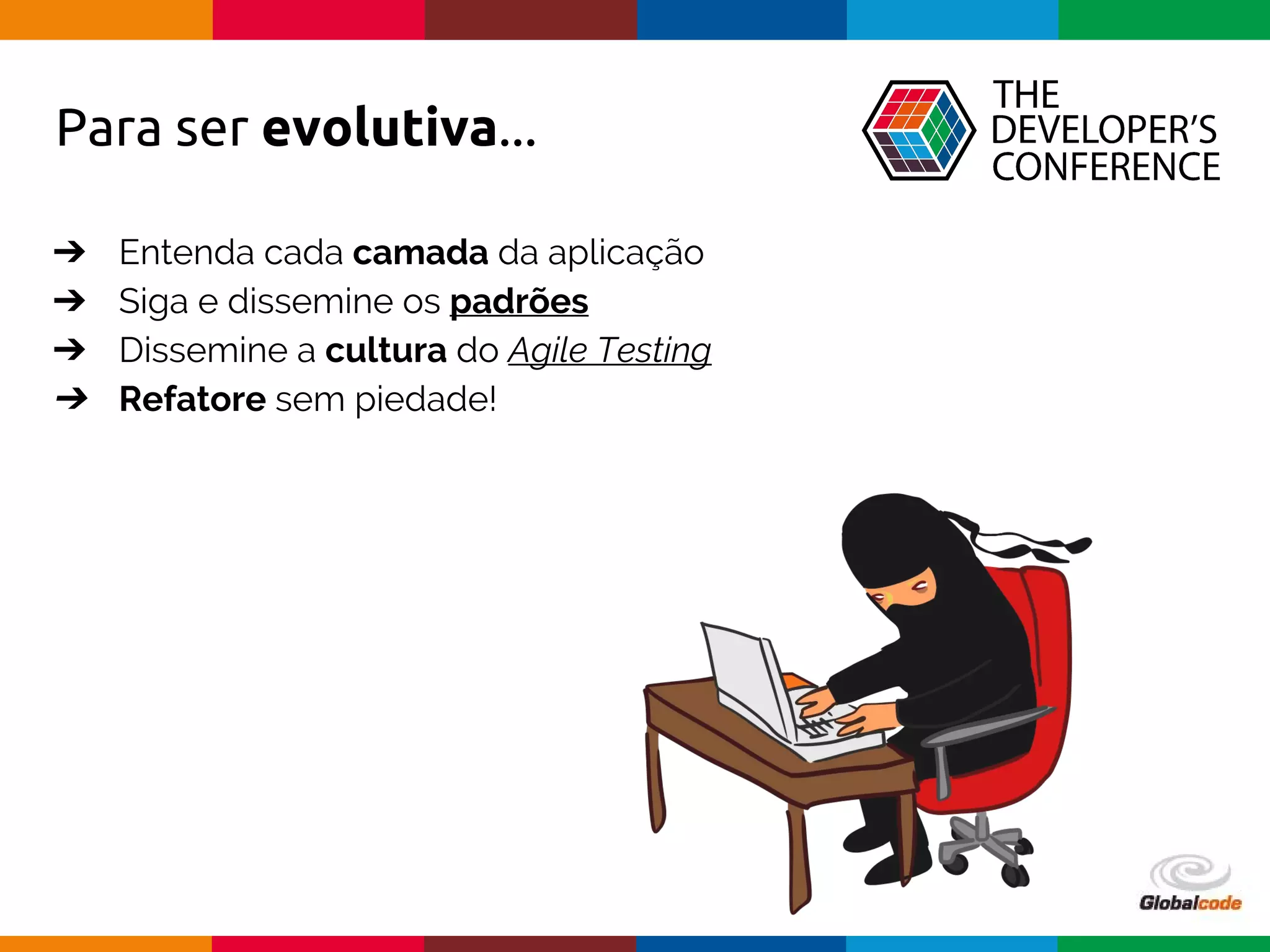 Globalcode – Open4education
➔ Entenda cada camada da aplicação
➔ Siga e dissemine os padrões
➔ Dissemine a cultura do Agile Testing
➔ Refatore sem piedade!
Para ser evolutiva...
 