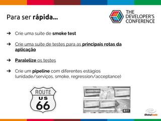Globalcode – Open4education
Para ser rápida...
➔ Crie uma suite de smoke test
➔ Crie uma suite de testes para as principais rotas da
aplicação
➔ Paralelize os testes
➔ Crie um pipeline com diferentes estágios
(unidade/serviços, smoke, regression/acceptance)
 