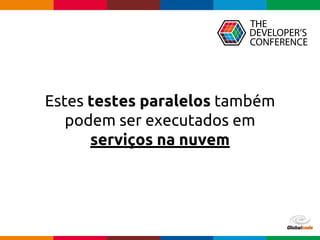 Globalcode – Open4education
Estes testes paralelos também
podem ser executados em
serviços na nuvem
 