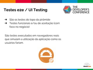Globalcode – Open4education
Testes e2e / UI Testing
➔ São os testes do topo da pirâmide
➔ Testes funcionais e/ou de aceitação (com
foco no negócio)
São testes executados em navegadores reais
que simulam a utilização da aplicação como os
usuários fariam.
 