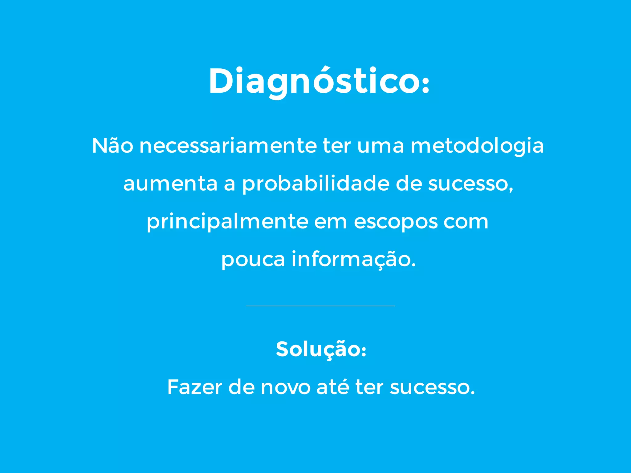 Diagnóstico:
Não necessariamente ter uma metodologia
aumenta a probabilidade de sucesso,
principalmente em escopos com
pouca informação.
Solução:
Fazer de novo até ter sucesso.
 