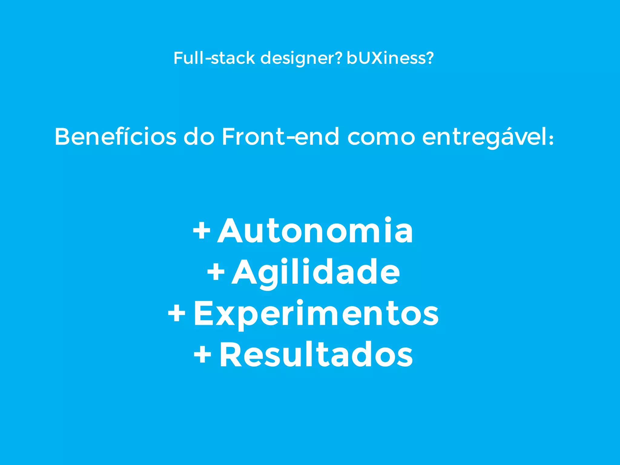 Full-stack designer? bUXiness?
Benefícios do Front-end como entregável:
+ Autonomia
+ Agilidade
+ Experimentos
+ Resultados
 