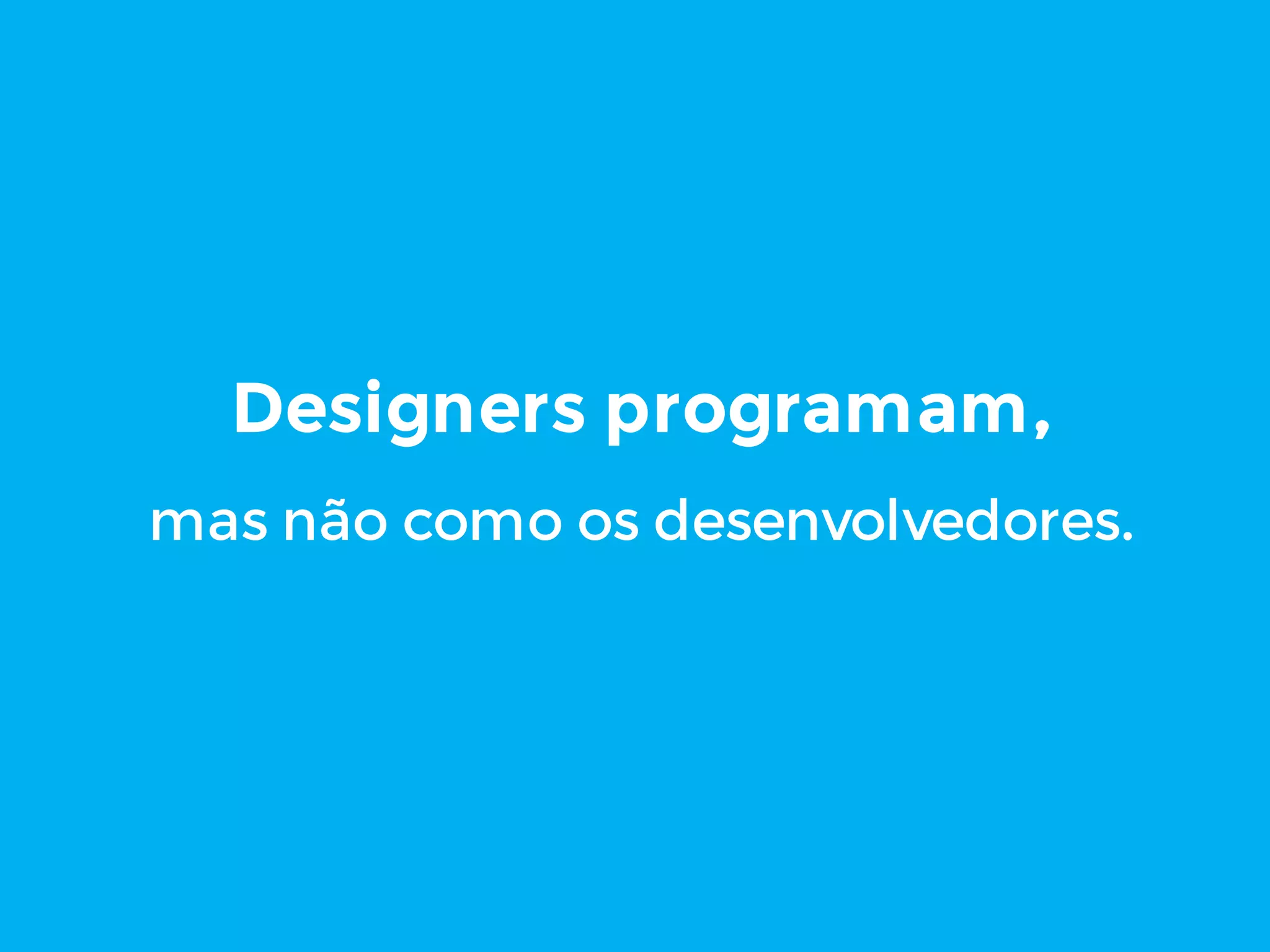Designers programam,
mas não como os desenvolvedores.
 