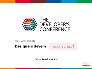 Globalcode – Open4education
Victor Ferreira Santos
Designers devem programar?
TRILHA UX DESIGN
 