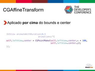Globalcode – Open4education
CGAffineTransform
Aplicado por cima do bounds e center
self.leftView.center = CGPointMake(self.leftView.center.x + 100,
self.leftView.center.y);
[UIView animateWithDuration:0.5
animations:^{
}];
 