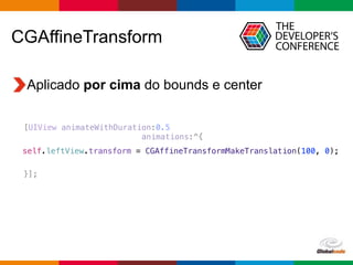 Globalcode – Open4education
[UIView animateWithDuration:0.5
animations:^{
}];
Aplicado por cima do bounds e center
CGAffineTransform
self.leftView.transform = CGAffineTransformMakeTranslation(100, 0);
 