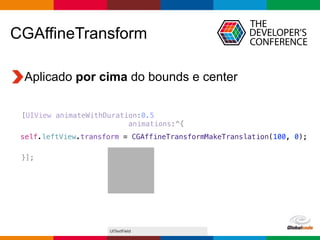 Globalcode – Open4education
CGAffineTransform
Aplicado por cima do bounds e center
[UIView animateWithDuration:0.5
animations:^{
}];
self.leftView.transform = CGAffineTransformMakeTranslation(100, 0);
 