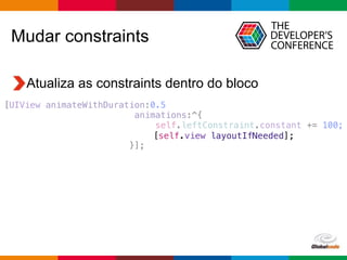 Globalcode – Open4education
Atualiza as constraints dentro do bloco
Mudar constraints
[UIView animateWithDuration:0.5
animations:^{
self.leftConstraint.constant += 100;
}];
[self.view layoutIfNeeded];
 
