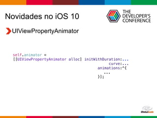 Globalcode – Open4education
Novidades no iOS 10
UIViewPropertyAnimator
self.animator =
[[UIViewPropertyAnimator alloc] initWithDuration:...
curve:...
animations:^{
...
}];
 