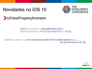 Globalcode – Open4education
Novidades no iOS 10
UIViewPropertyAnimator
[self.animator continueAnimationWithTimingParameters:...
durationFactor:0.5];
[self.animator pauseAnimation];
self.animator.fractionComplete = 0.5;
 
