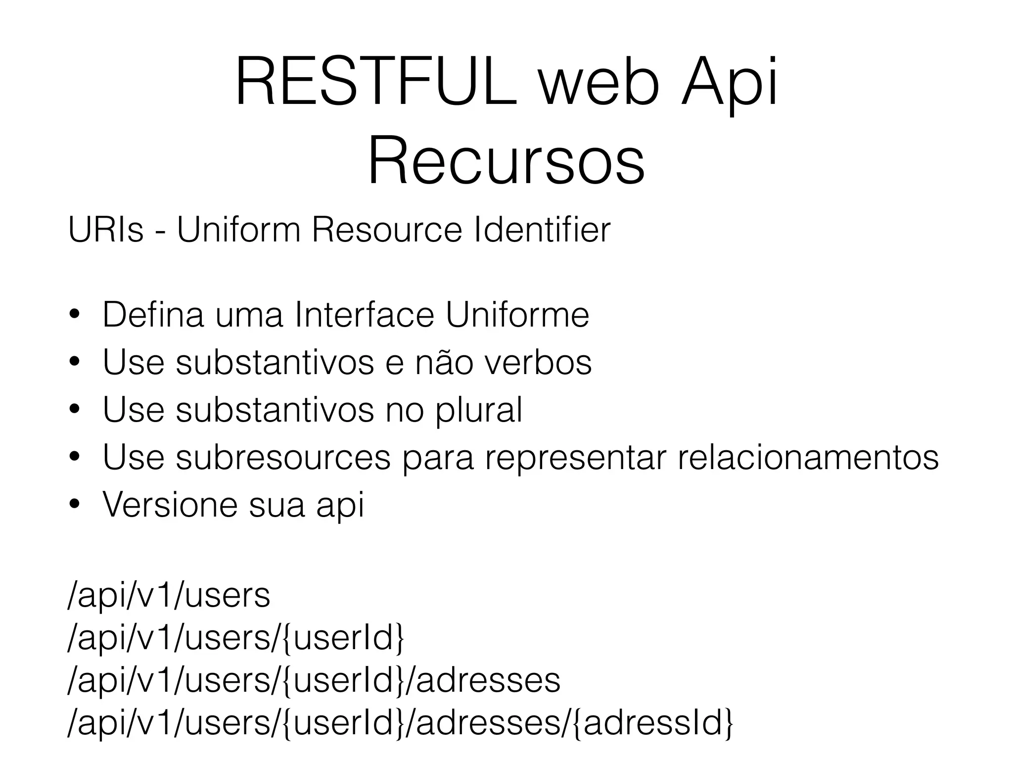 RESTFUL web Api
Recursos
URIs - Uniform Resource Identiﬁer
• Deﬁna uma Interface Uniforme
• Use substantivos e não verbos
• Use substantivos no plural
• Use subresources para representar relacionamentos
• Versione sua api
/api/v1/users
/api/v1/users/{userId}
/api/v1/users/{userId}/adresses
/api/v1/users/{userId}/adresses/{adressId}
 