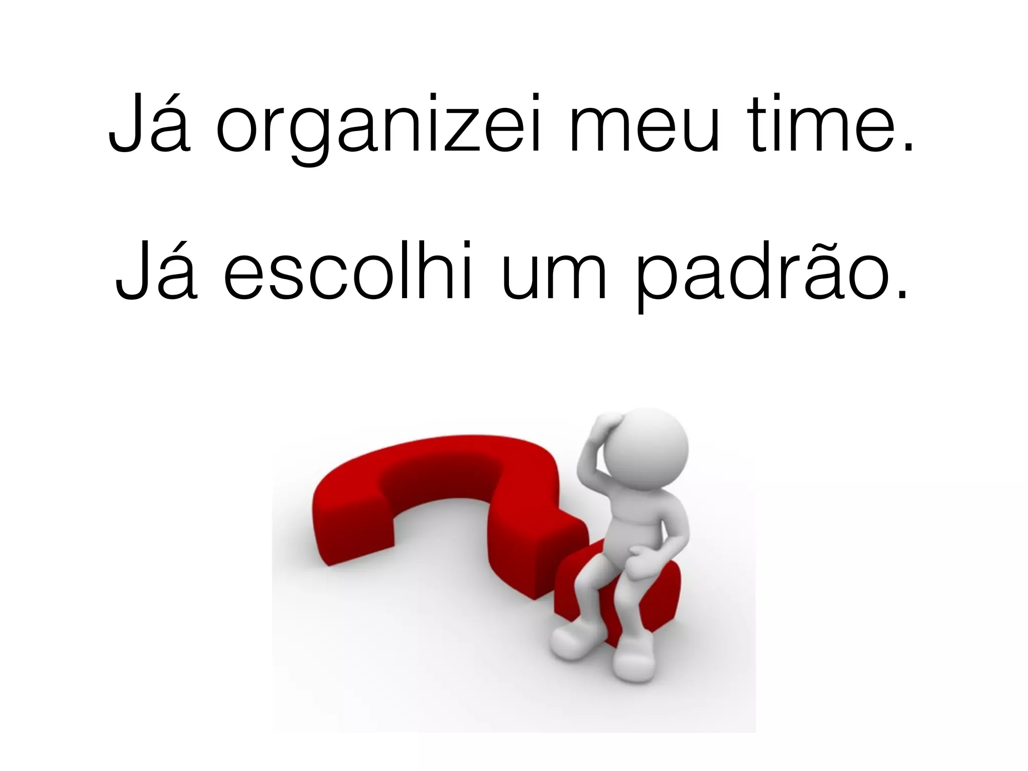 Já organizei meu time.
Já escolhi um padrão.
 