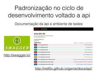 Padronização no ciclo de
desenvolvimento voltado a api
Documentação da api e ambiente de testes:
http://swagger.io/
http://netﬂix.github.io/genie/docs/api/
 