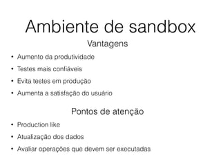 Ambiente de sandbox
Vantagens
• Aumento da produtividade
• Testes mais conﬁáveis
• Evita testes em produção
• Aumenta a satisfação do usuário
Pontos de atenção
• Production like
• Atualização dos dados
• Avaliar operações que devem ser executadas
 