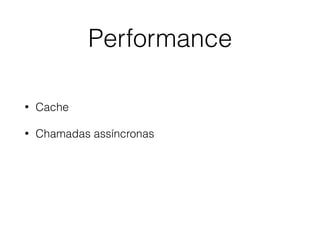 Performance
• Cache
• Chamadas assíncronas
 
