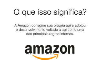 O que isso signiﬁca?
A Amazon consome sua própria api e adotou
o desenvolvimento voltado a api como uma
das principais regras internas.
 