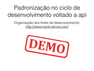 Padronização no ciclo de
desenvolvimento voltado a api
Organização dos times de desenvolvimento:
http://www.mock-server.com/
 