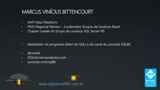 MARCUS VINÍCIUS BITTENCOURT
• MVP Data Plataform
• PASS Regional Mentor – Cordenador Grupos de Usuários Brasil
• Chapter Leader do Grupo de usuários SQL Server RS
• Idealizador do programa [Além do SQL] e do canal do youtube SQL8K
• @mvbitt
• iSQLServer.wordpress.com
• youtube.com/sql8k
www.sqlserverRS.com.br
 