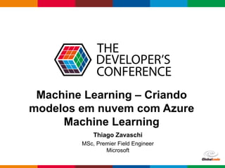 Globalcode – Open4education
Machine Learning – Criando
modelos em nuvem com Azure
Machine Learning
Thiago Zavaschi
MSc, Premier Field Engineer
Microsoft
 