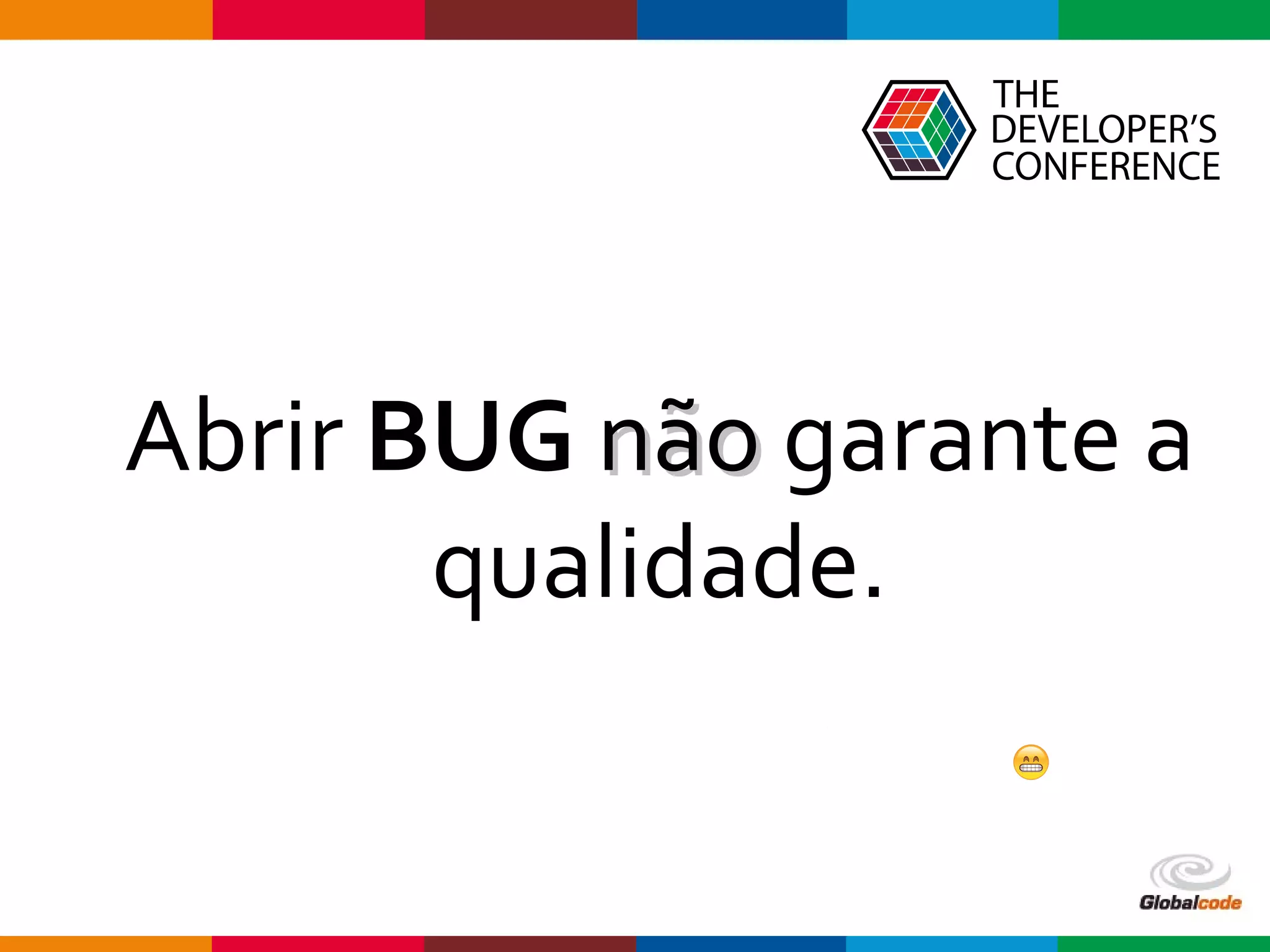 Globalcode – Open4education
Abrir BUG nãonão garante a
qualidade.
 