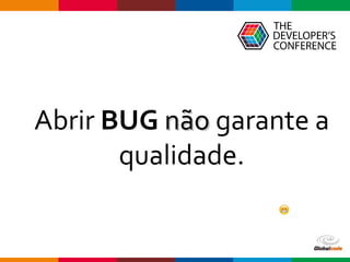 Globalcode – Open4education
Abrir BUG nãonão garante a
qualidade.
 